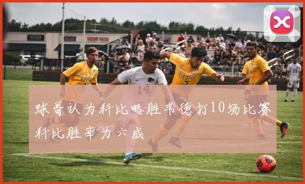 球哥认为科比略胜韦德打10场比赛科比胜率为六成