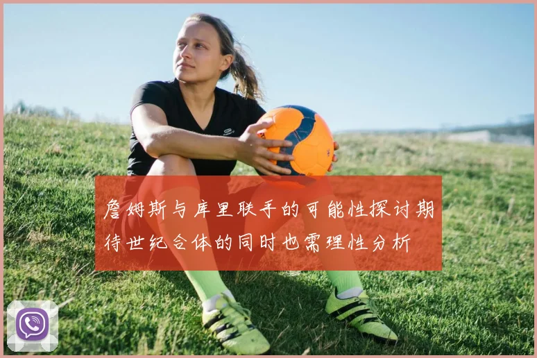 詹姆斯与库里联手的可能性探讨期待世纪合体的同时也需理性分析