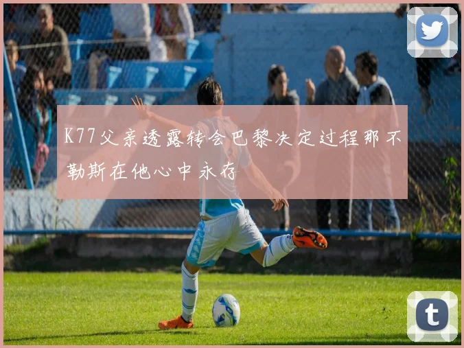 K77父亲透露转会巴黎决定过程那不勒斯在他心中永存