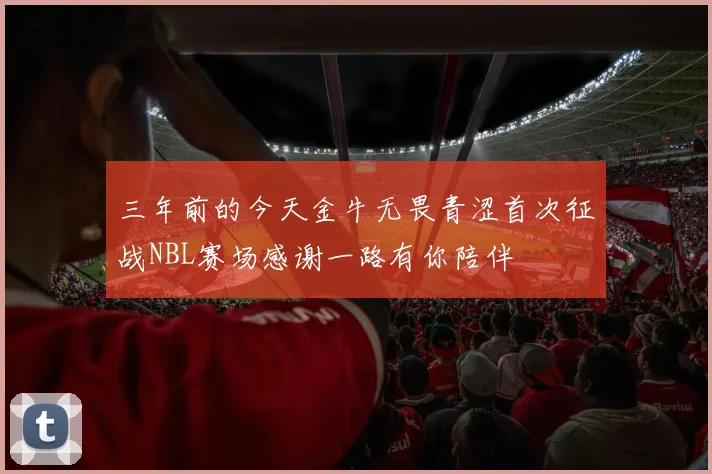 三年前的今天金牛无畏青涩首次征战NBL赛场感谢一路有你陪伴
