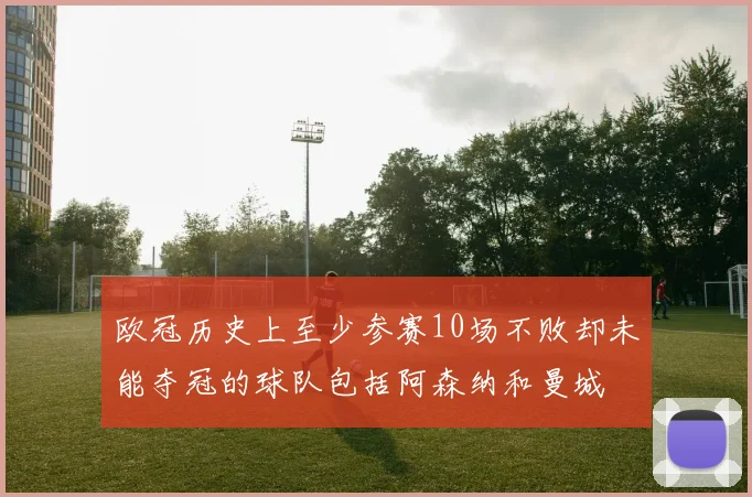 欧冠历史上至少参赛10场不败却未能夺冠的球队包括阿森纳和曼城