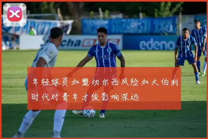 年轻球员加盟切尔西风险加大伯利时代对青年才俊影响深远