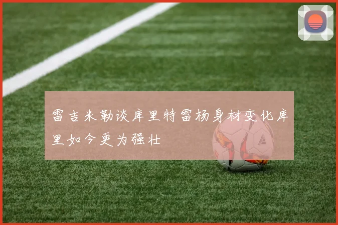 雷吉米勒谈库里特雷杨身材变化库里如今更为强壮