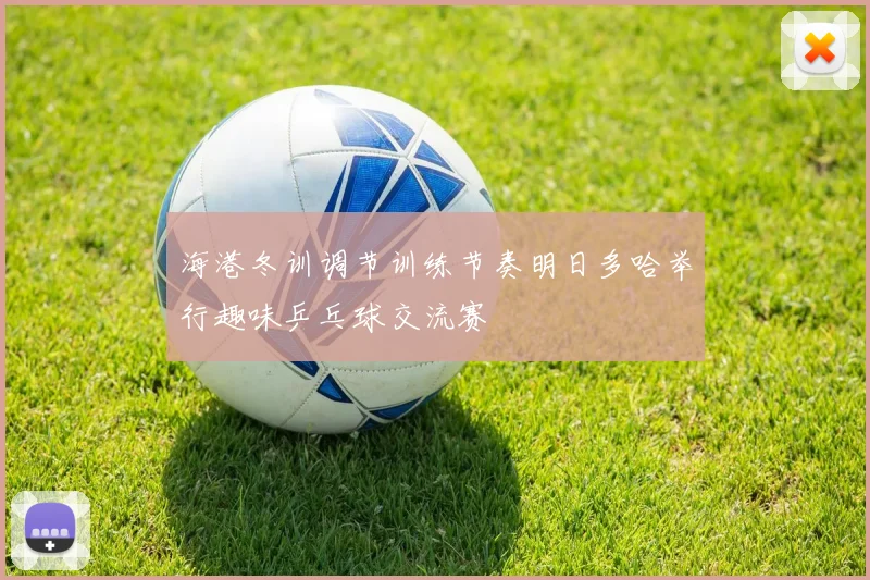 海港冬训调节训练节奏明日多哈举行趣味乒乓球交流赛