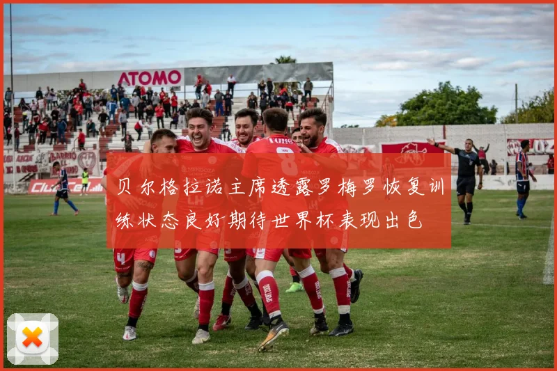 贝尔格拉诺主席透露罗梅罗恢复训练状态良好期待世界杯表现出色