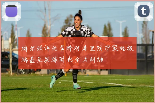 梅尔顿评论黄蜂对库里防守策略极端甚至发球时也全力纠缠