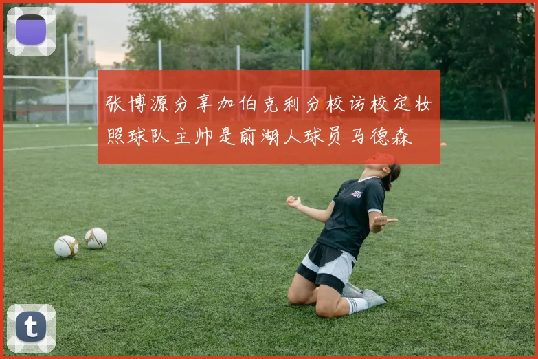 张博源分享加伯克利分校访校定妆照球队主帅是前湖人球员马德森