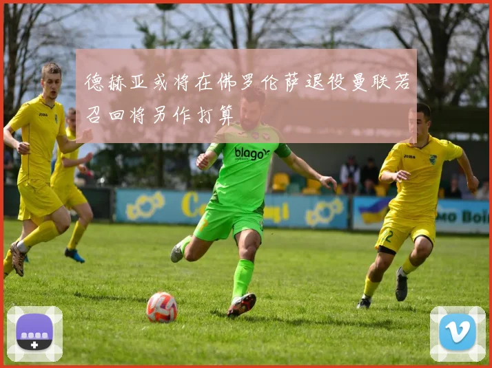 德赫亚或将在佛罗伦萨退役曼联若召回将另作打算
