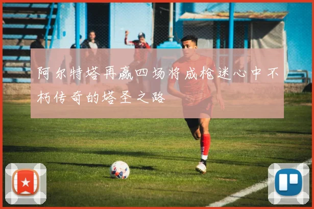 阿尔特塔再赢四场将成枪迷心中不朽传奇的塔圣之路