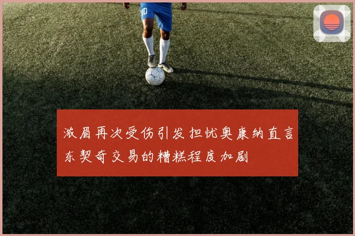 浓眉再次受伤引发担忧奥康纳直言东契奇交易的糟糕程度加剧