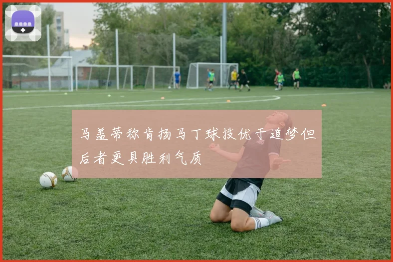 马盖蒂称肯扬马丁球技优于追梦但后者更具胜利气质