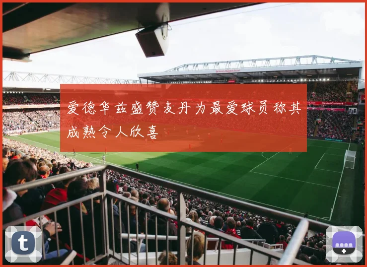 爱德华兹盛赞麦丹为最爱球员称其成熟令人欣喜