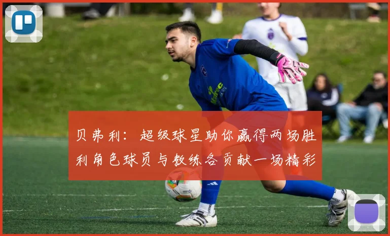 贝弗利：超级球星助你赢得两场胜利角色球员与教练各贡献一场精彩表现