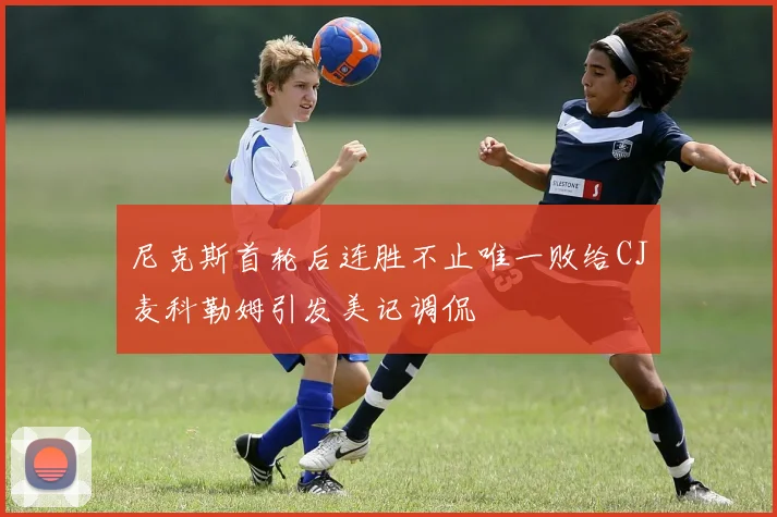 尼克斯首轮后连胜不止唯一败给CJ麦科勒姆引发美记调侃