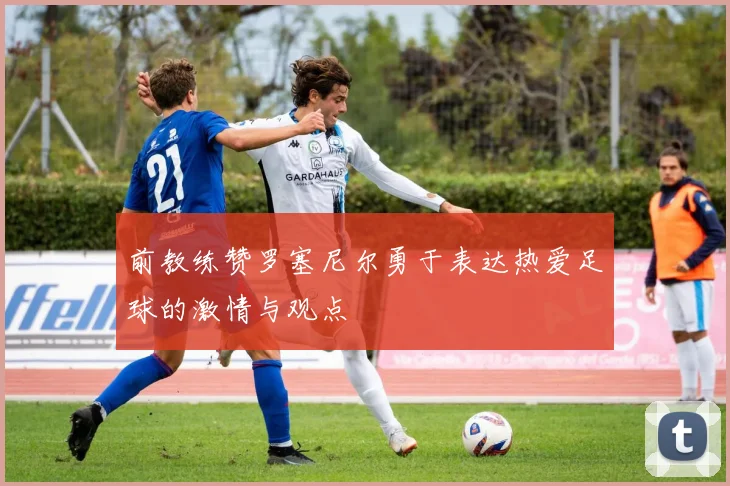 前教练赞罗塞尼尔勇于表达热爱足球的激情与观点