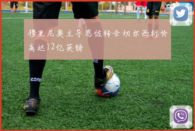 穆里尼奥主导恩佐转会切尔西标价高达12亿英镑