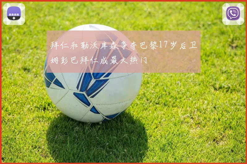 拜仁和勒沃库森争夺巴黎17岁后卫姆彭巴拜仁成最大热门